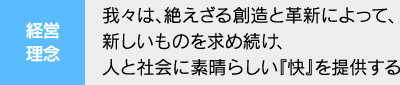 経営理念 我々は、絶えざる創造と革新によって、新しいものを求め続け、人と社会に素晴らしい『快』を提供する