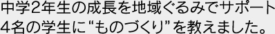 中学2年生の成長を地域ぐるみでサポート4名の学生に”ものづくり”を教えました。