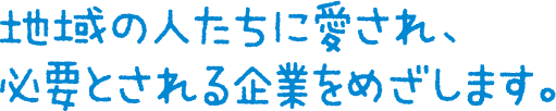 地域の人たちに愛され、必要とされる企業を目指します。