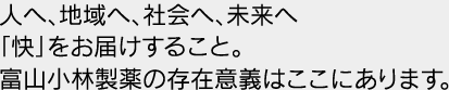 人へ、地域へ、社会へ、未来へ「快」をお届けすること。富山小林製薬の存在意義はここにあります。