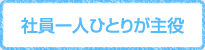 社員一人ひとりが主役