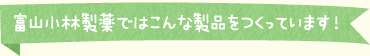 富山小林製薬ではこんな商品をつくっています！