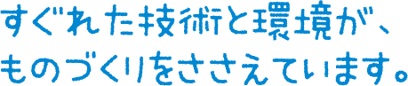 すぐれた技術と環境が、ものづくりをささえています。