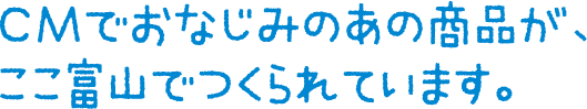 CMでおなじみの商品がここ富山でつくられています。